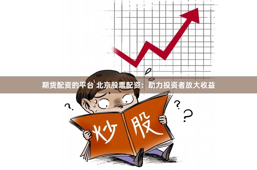 期货配资的平台 北京股票配资：助力投资者放大收益