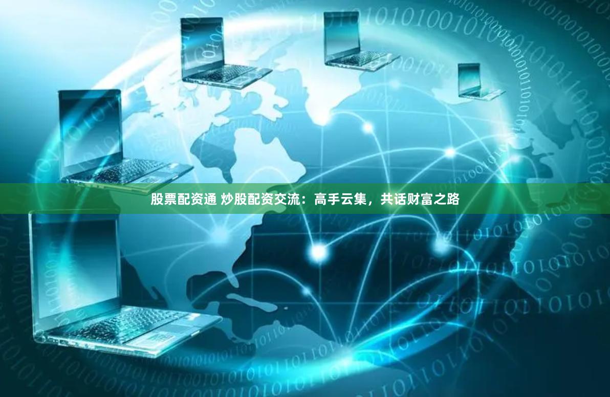 股票配资通 炒股配资交流：高手云集，共话财富之路