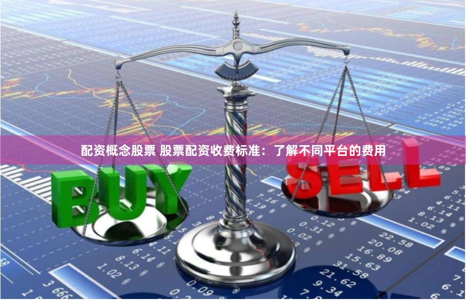 配资概念股票 股票配资收费标准：了解不同平台的费用