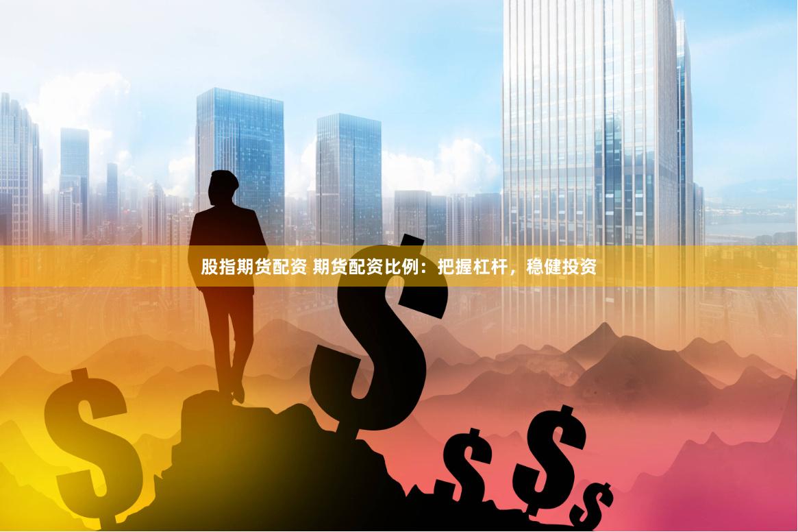 股指期货配资 期货配资比例：把握杠杆，稳健投资