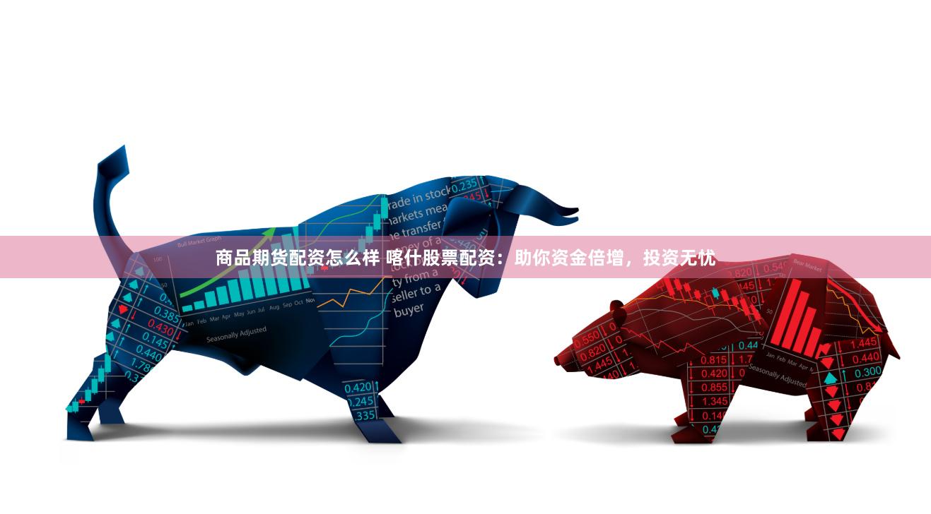 商品期货配资怎么样 喀什股票配资：助你资金倍增，投资无忧