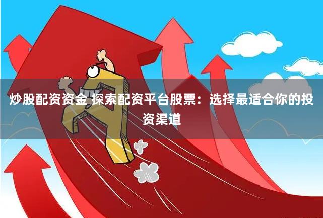 炒股配资资金 探索配资平台股票：选择最适合你的投资渠道