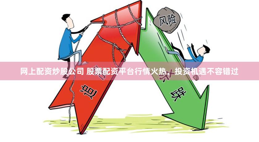 网上配资炒股公司 股票配资平台行情火热，投资机遇不容错过