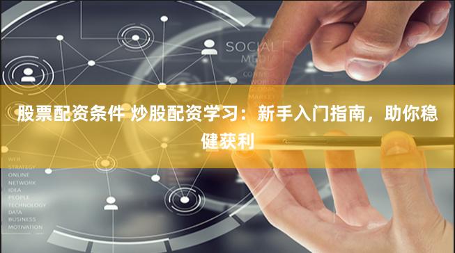 股票配资条件 炒股配资学习：新手入门指南，助你稳健获利