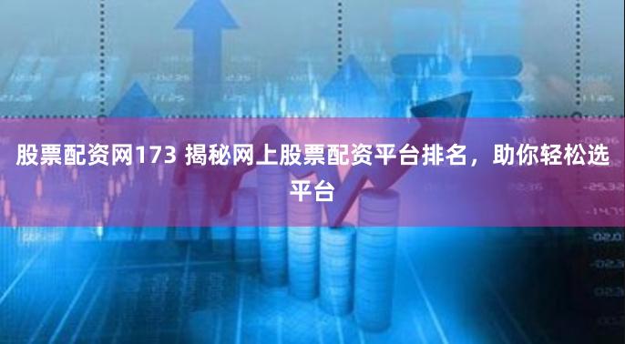 股票配资网173 揭秘网上股票配资平台排名，助你轻松选平台