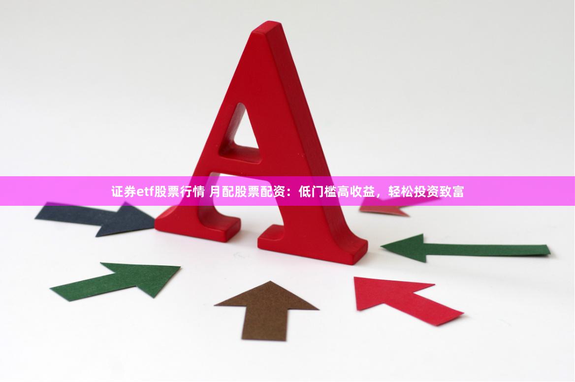 证券etf股票行情 月配股票配资：低门槛高收益，轻松投资致富