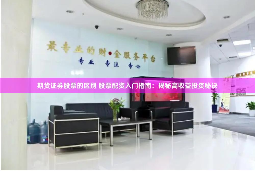 期货证券股票的区别 股票配资入门指南：揭秘高收益投资秘诀