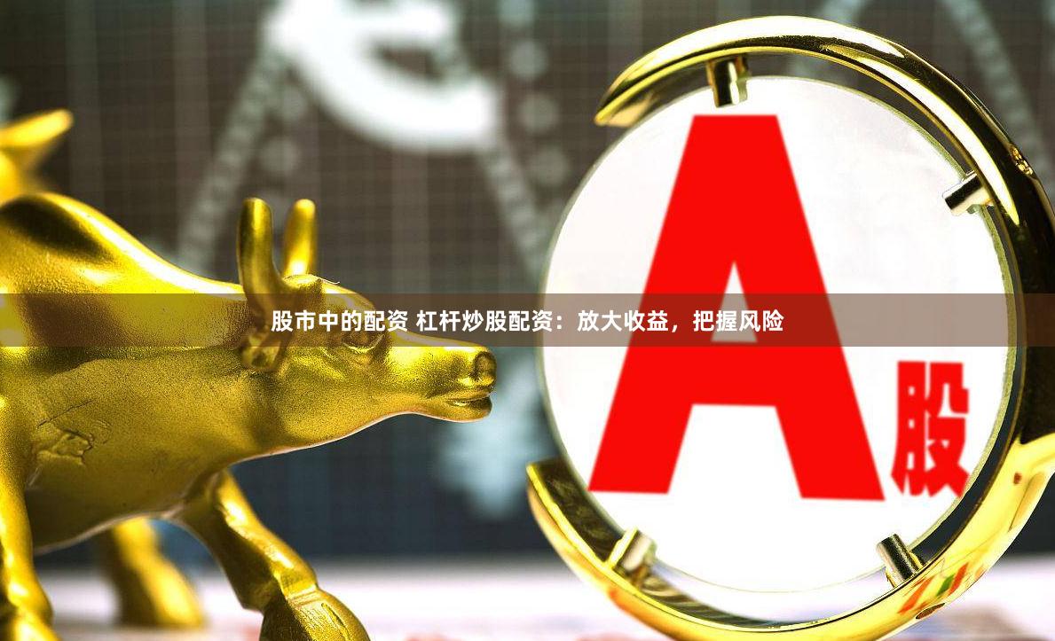 股市中的配资 杠杆炒股配资：放大收益，把握风险