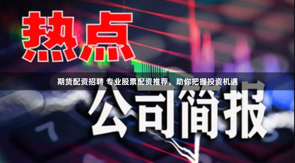 期货配资招聘 专业股票配资推荐，助你把握投资机遇