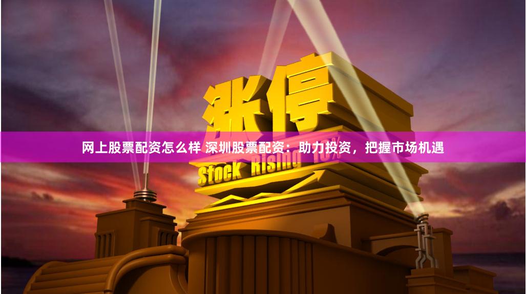 网上股票配资怎么样 深圳股票配资：助力投资，把握市场机遇