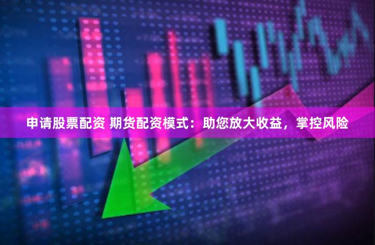 申请股票配资 期货配资模式：助您放大收益，掌控风险