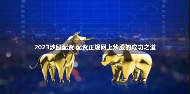 2023炒股配资 配资正规网上炒股的成功之道