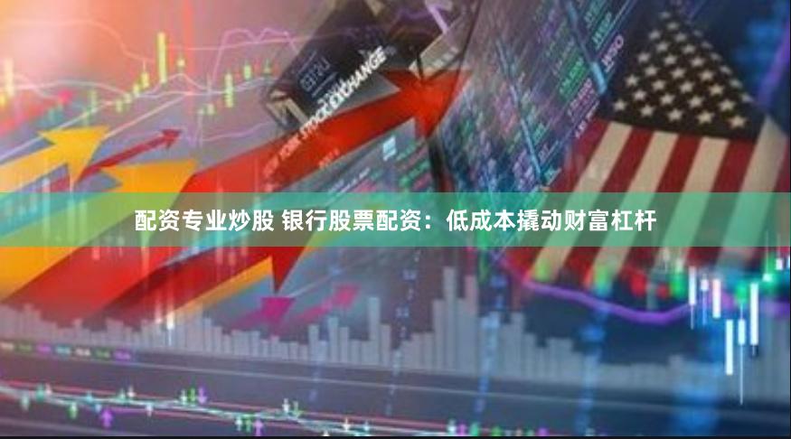 配资专业炒股 银行股票配资：低成本撬动财富杠杆