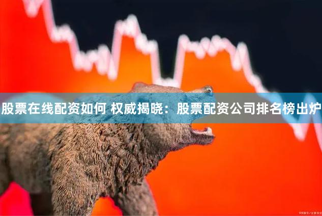 股票在线配资如何 权威揭晓：股票配资公司排名榜出炉