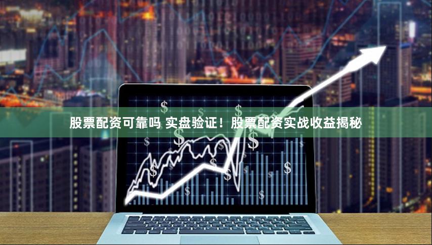 股票配资可靠吗 实盘验证！股票配资实战收益揭秘